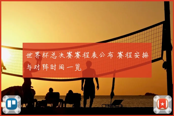 世界杯总决赛赛程表公布 赛程安排与对阵时间一览