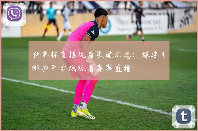 世界杯直播观看渠道汇总：球迷可哪些平台线观看赛事直播