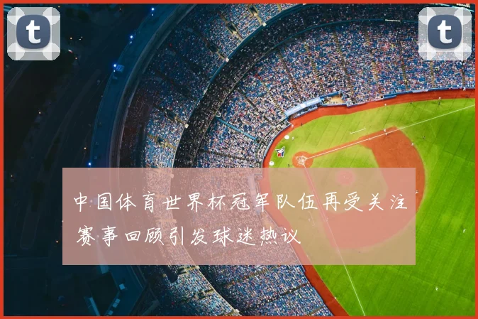 中国体育世界杯冠军队伍再受关注 赛事回顾引发球迷热议