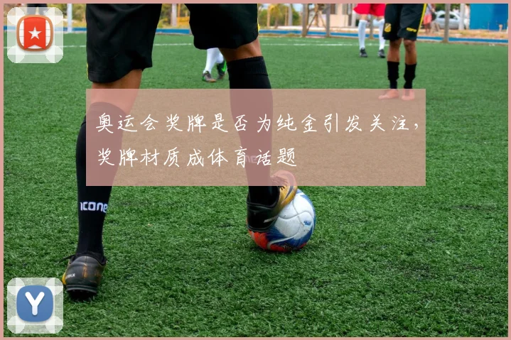 奥运会奖牌是否为纯金引发关注,奖牌材质成体育话题