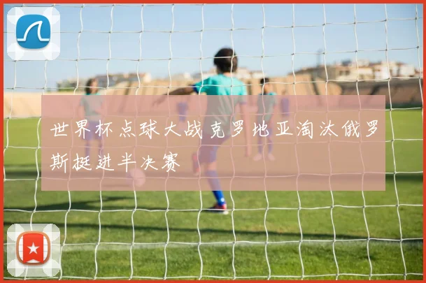 世界杯点球大战克罗地亚淘汰俄罗斯挺进半决赛