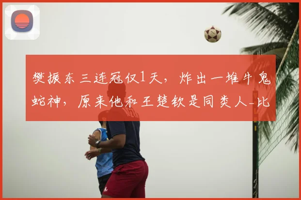 樊振东三连冠仅1天,炸出一堆牛鬼蛇神,原来他和王楚钦是同类人_比赛_成绩_状态