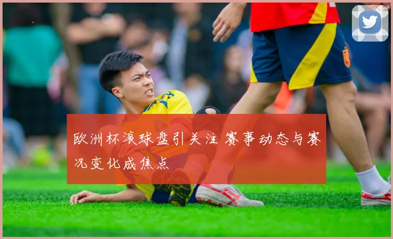 欧洲杯滚球盘引关注 赛事动态与赛况变化成焦点