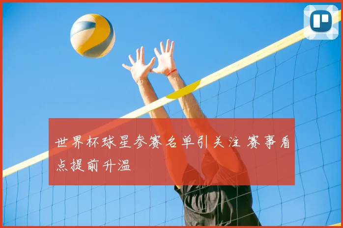 世界杯球星参赛名单引关注 赛事看点提前升温
