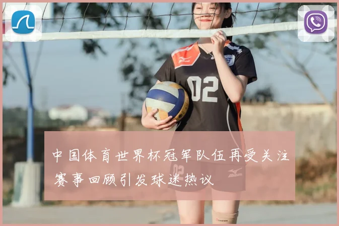 中国体育世界杯冠军队伍再受关注 赛事回顾引发球迷热议