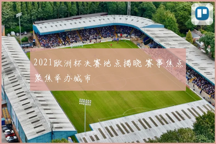 2021欧洲杯决赛地点揭晓 赛事焦点聚焦举办城市